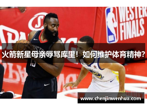 火箭新星母亲辱骂库里！如何维护体育精神？