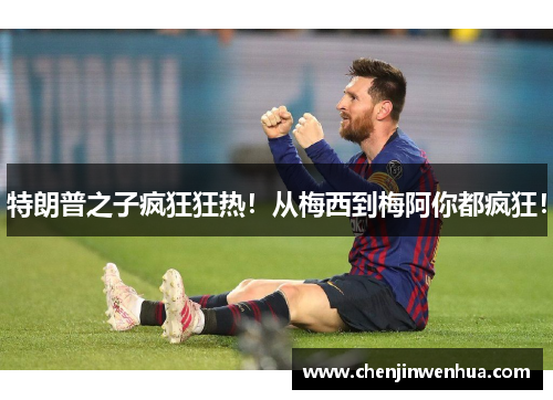 特朗普之子疯狂狂热！从梅西到梅阿你都疯狂！